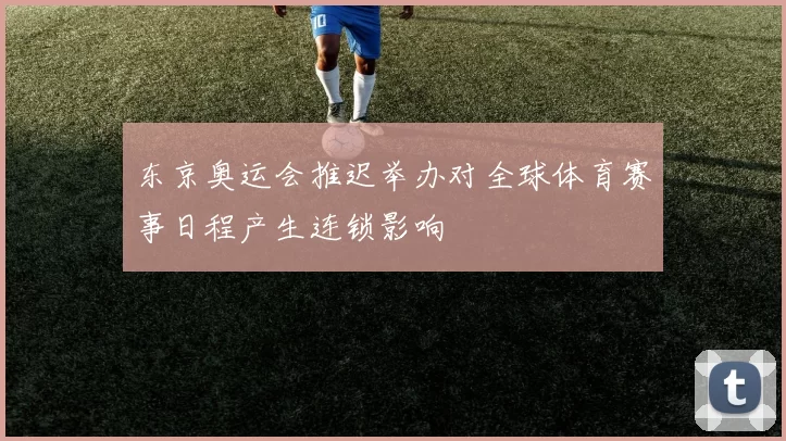 东京奥运会推迟举办对全球体育赛事日程产生连锁影响