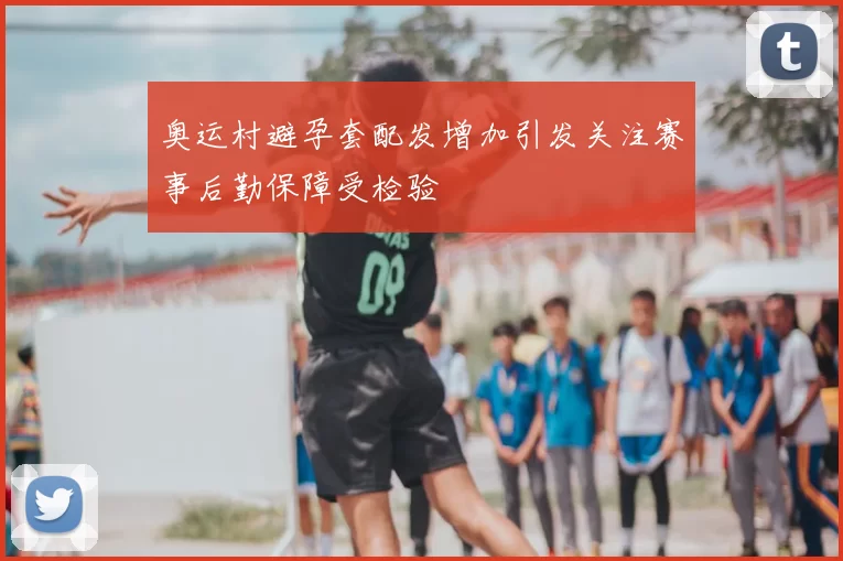 奥运村避孕套配发增加引发关注赛事后勤保障受检验