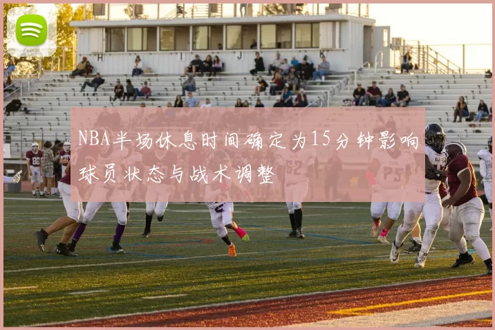 NBA半场休息时间确定为15分钟影响球员状态与战术调整