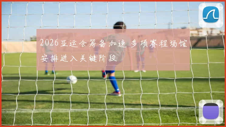 2026亚运会筹备加速 多项赛程场馆安排进入关键阶段