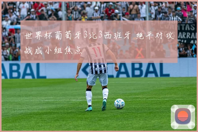 世界杯葡萄牙3比3西班牙 绝平对攻战成小组焦点