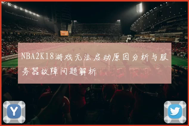 NBA2K18游戏无法启动原因分析与服务器故障问题解析