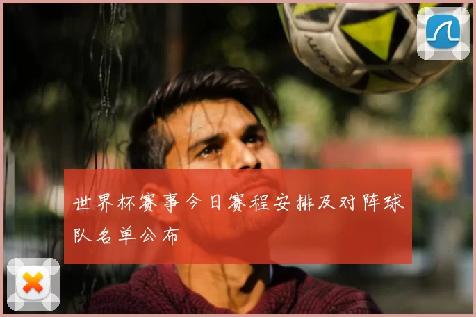 世界杯赛事今日赛程安排及对阵球队名单公布