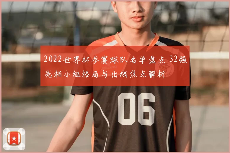 2022世界杯参赛球队名单盘点 32强亮相小组格局与出线焦点解析