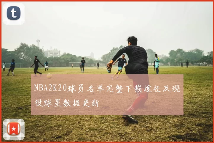 NBA2K20球员名单完整下载途径及现役球星数据更新