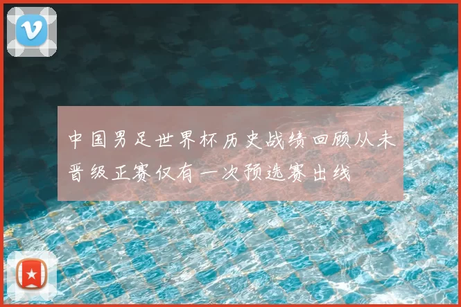 中国男足世界杯历史战绩回顾从未晋级正赛仅有一次预选赛出线