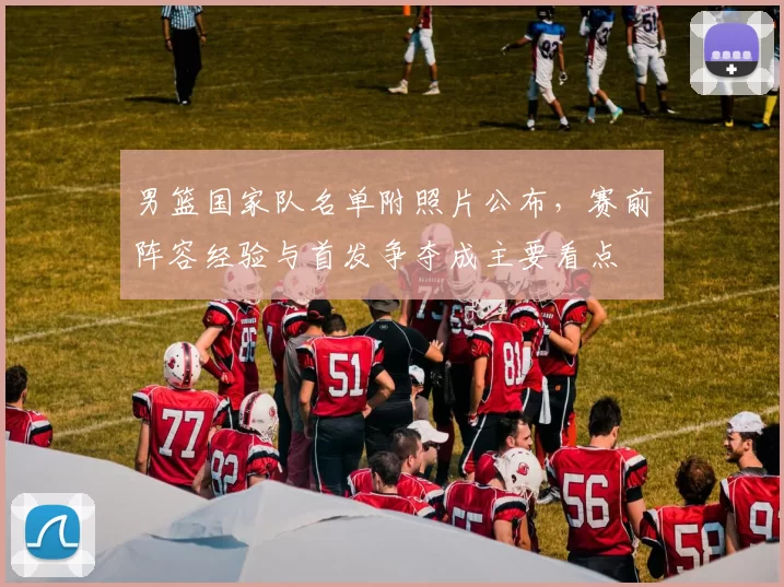 男篮国家队名单附照片公布，赛前阵容经验与首发争夺成主要看点