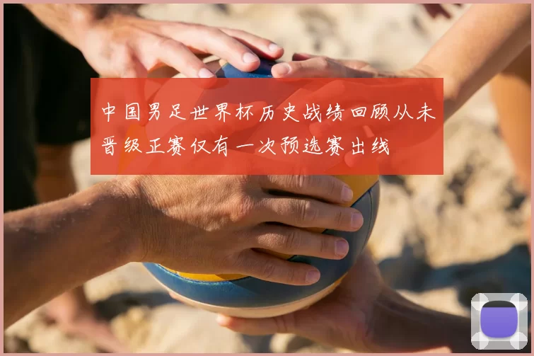 中国男足世界杯历史战绩回顾从未晋级正赛仅有一次预选赛出线