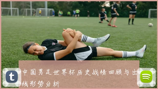 中国男足世界杯历史战绩回顾与出线形势分析
