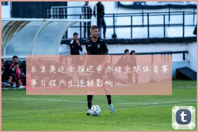 东京奥运会推迟举办对全球体育赛事日程产生连锁影响