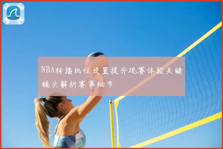 NBA转播机位设置提升观赛体验关键镜头解析赛事细节
