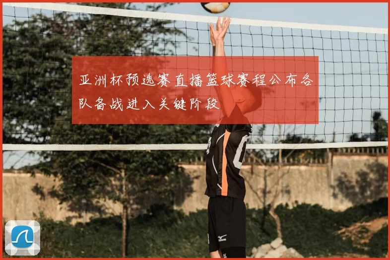 亚洲杯预选赛直播篮球赛程公布各队备战进入关键阶段