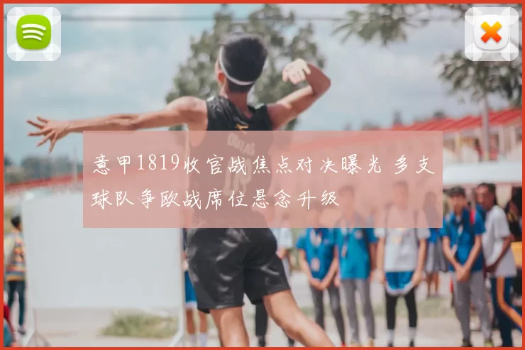 意甲1819收官战焦点对决曝光 多支球队争欧战席位悬念升级