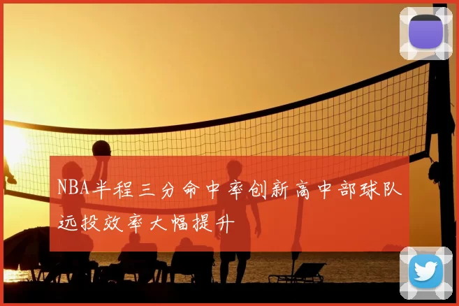 NBA半程三分命中率创新高中部球队远投效率大幅提升