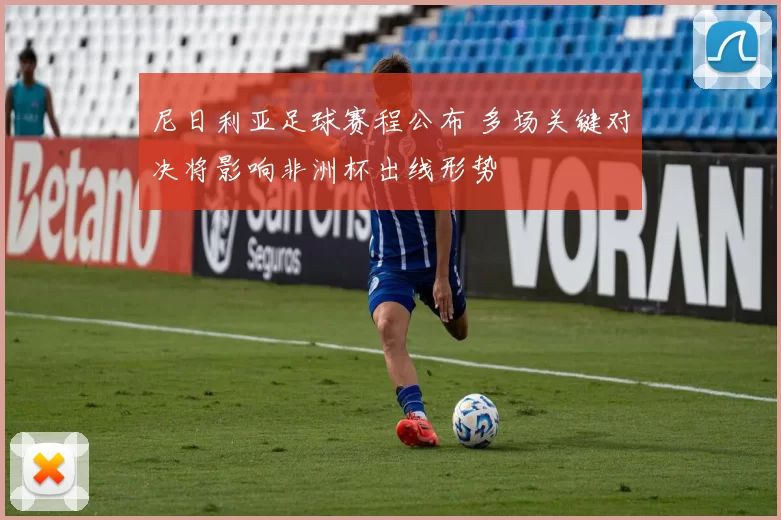 尼日利亚足球赛程公布 多场关键对决将影响非洲杯出线形势
