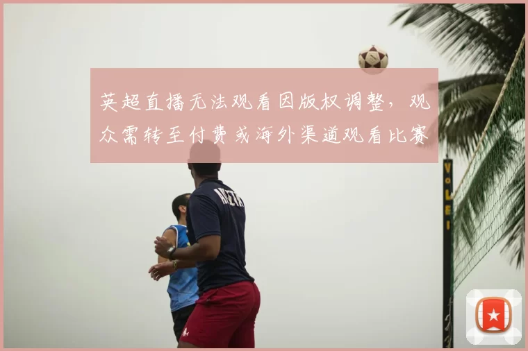 英超直播无法观看因版权调整，观众需转至付费或海外渠道观看比赛