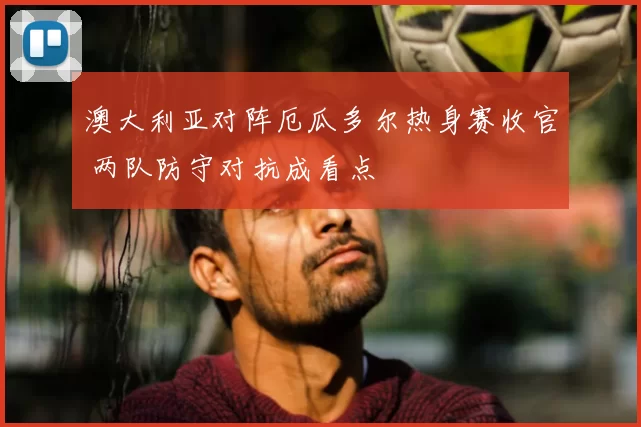 澳大利亚对阵厄瓜多尔热身赛收官 两队防守对抗成看点