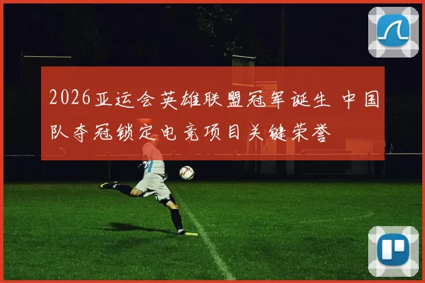 2026亚运会英雄联盟冠军诞生 中国队夺冠锁定电竞项目关键荣誉