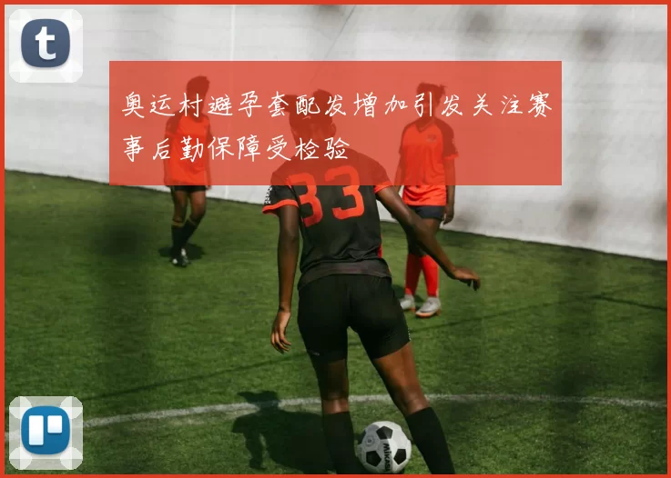 奥运村避孕套配发增加引发关注赛事后勤保障受检验