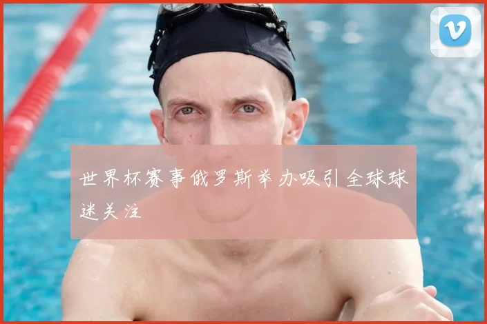 世界杯赛事俄罗斯举办吸引全球球迷关注
