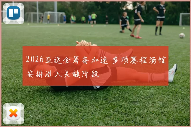 2026亚运会筹备加速 多项赛程场馆安排进入关键阶段