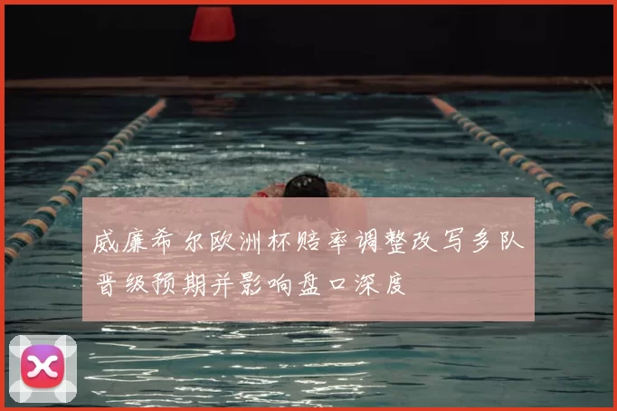 威廉希尔欧洲杯赔率调整改写多队晋级预期并影响盘口深度