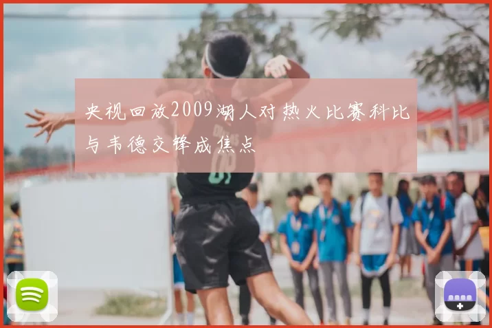 央视回放2009湖人对热火比赛科比与韦德交锋成焦点