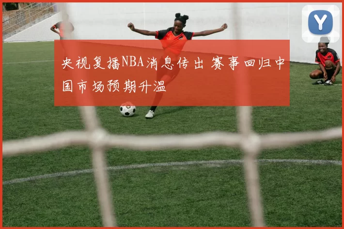 央视复播NBA消息传出 赛事回归中国市场预期升温