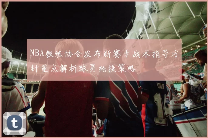 NBA教练协会发布新赛季战术指导方针重点解析球员轮换策略