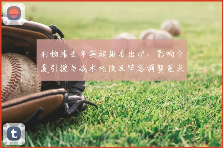 利物浦去年英超排名出炉,影响今夏引援与战术轮换及阵容调整重点
